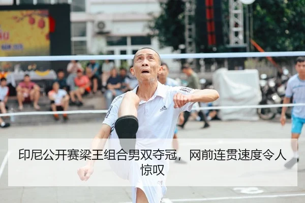 印尼公开赛梁王组合男双夺冠，网前连贯速度令人惊叹