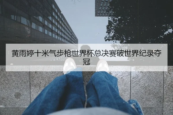 黄雨婷十米气步枪世界杯总决赛破世界纪录夺冠