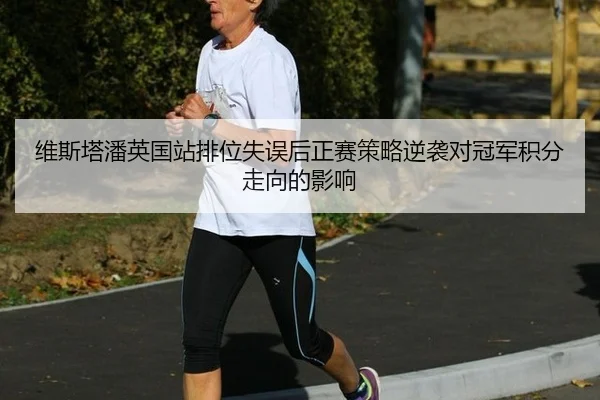 维斯塔潘英国站排位失误后正赛策略逆袭对冠军积分走向的影响