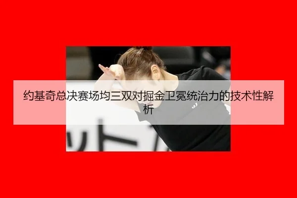 约基奇总决赛场均三双对掘金卫冕统治力的技术性解析