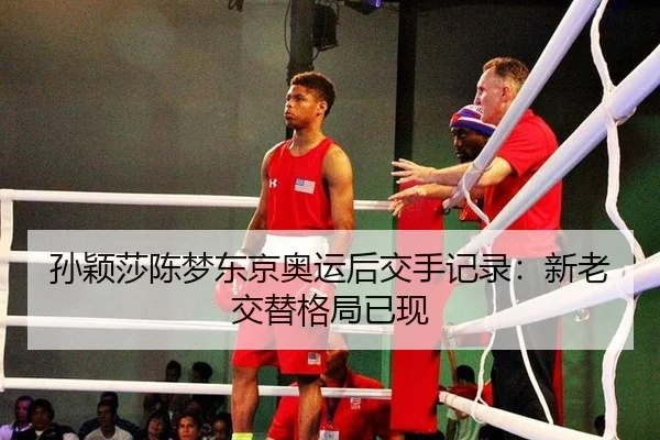 孙颖莎陈梦东京奥运后交手记录：新老交替格局已现