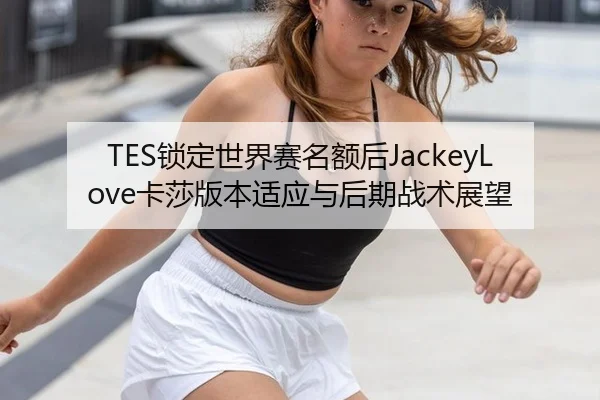 TES锁定世界赛名额后JackeyLove卡莎版本适应与后期战术展望