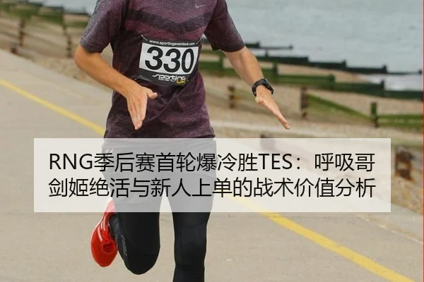 RNG季后赛首轮爆冷胜TES：呼吸哥剑姬绝活与新人上单的战术价值分析