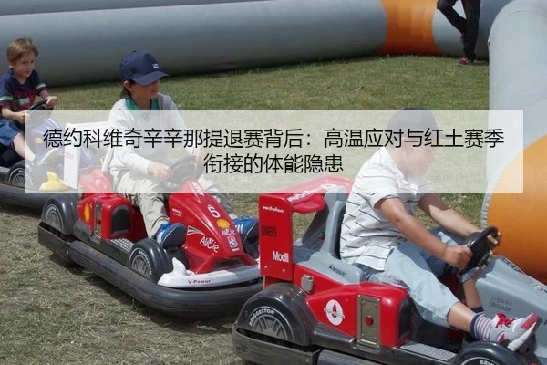 德约科维奇辛辛那提退赛背后：高温应对与红土赛季衔接的体能隐患